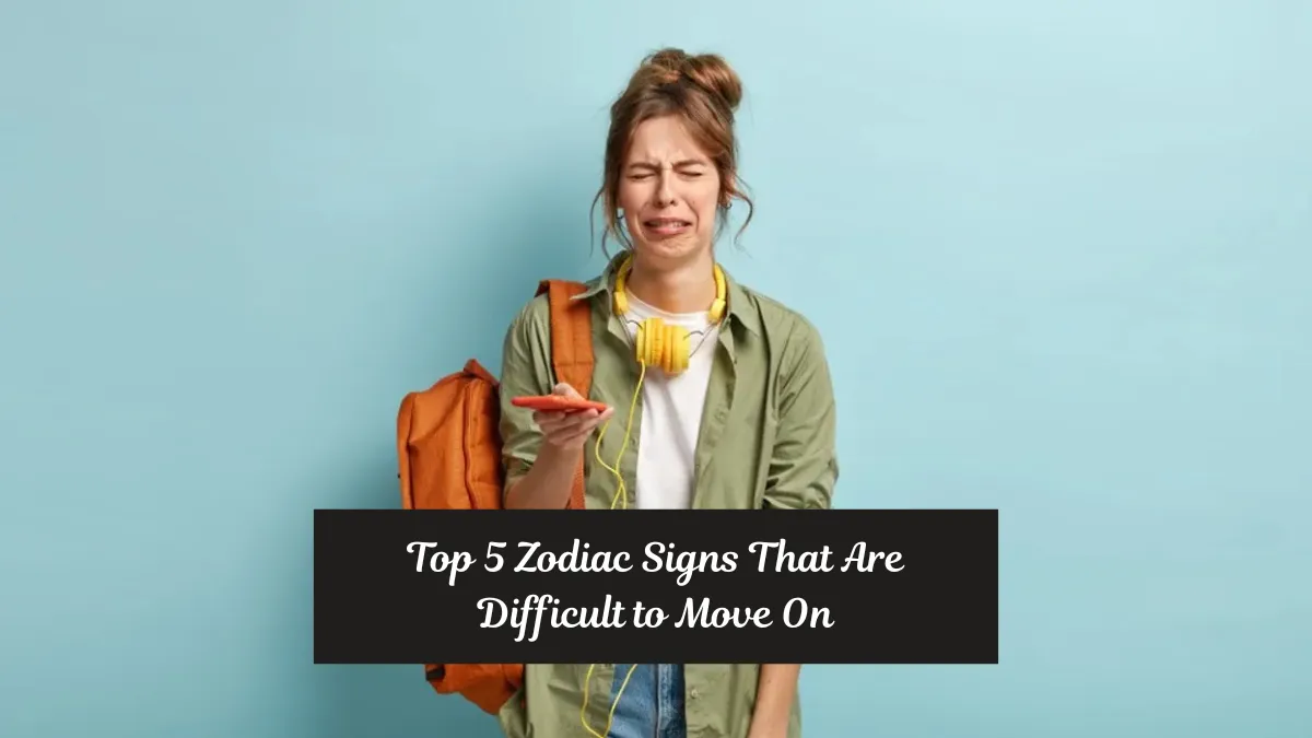 Top 5 Zodiac Signs That Are Difficult to Move On